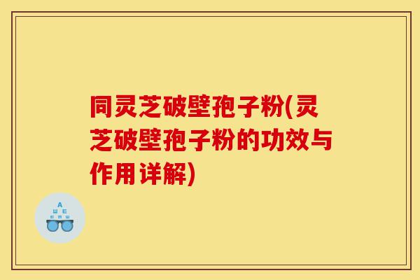 同灵芝破壁孢子粉(灵芝破壁孢子粉的功效与作用详解)-第1张图片-灵芝之家 同灵芝破壁孢子粉(灵芝破壁孢子粉的功效与作用详解)-第1张图片-灵芝之家