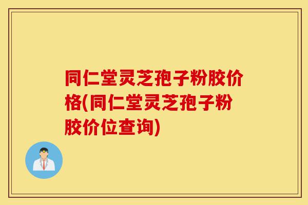 同仁堂灵芝孢子粉胶价格(同仁堂灵芝孢子粉胶价位查询)-第1张图片-灵芝之家 同仁堂灵芝孢子粉胶价格(同仁堂灵芝孢子粉胶价位查询)-第1张图片-灵芝之家