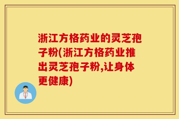 浙江方格药业的灵芝孢子粉(浙江方格药业推出灵芝孢子粉,让身体更健康)-第1张图片-灵芝之家 浙江方格药业的灵芝孢子粉(浙江方格药业推出灵芝孢子粉,让身体更健康)-第1张图片-灵芝之家