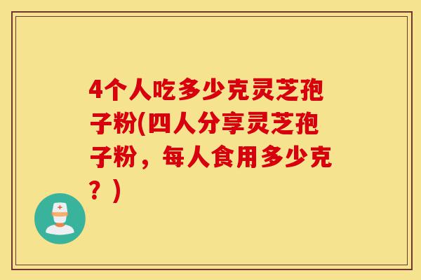 4个人吃多少克灵芝孢子粉(四人分享灵芝孢子粉,每人食用多少克?)-第1张图片-灵芝之家 4个人吃多少克灵芝孢子粉(四人分享灵芝孢子粉,每人食用多少克?)-第1张图片-灵芝之家