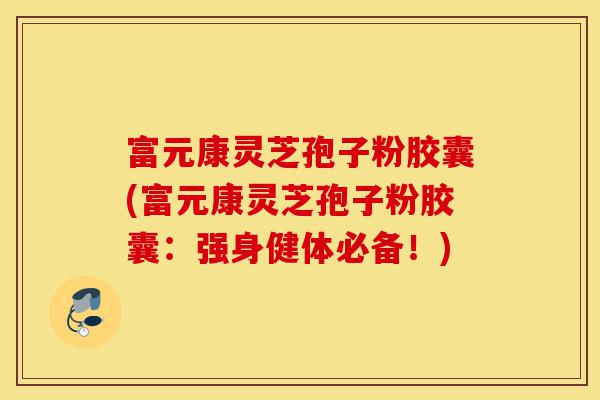 富元康灵芝孢子粉胶囊(富元康灵芝孢子粉胶囊：强身健体必备！)-第1张图片-灵芝之家