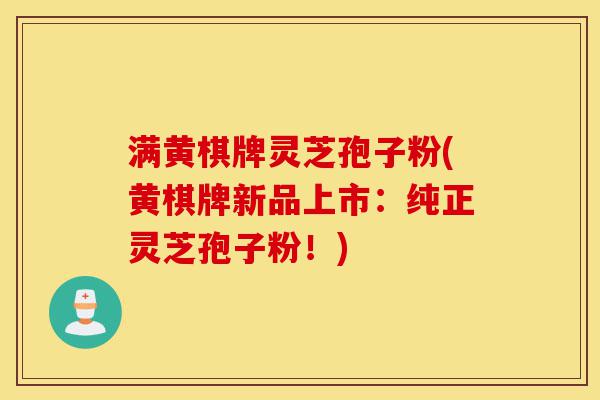满黄棋牌灵芝孢子粉(黄棋牌新品上市:纯正灵芝孢子粉!)-第1张图片-灵芝之家 满黄棋牌灵芝孢子粉(黄棋牌新品上市:纯正灵芝孢子粉!)-第1张图片-灵芝之家