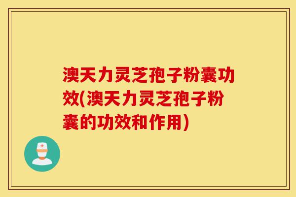 澳天力灵芝孢子粉囊功效(澳天力灵芝孢子粉囊的功效和作用)-第1张图片-灵芝之家 澳天力灵芝孢子粉囊功效(澳天力灵芝孢子粉囊的功效和作用)-第1张图片-灵芝之家