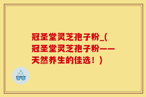 冠圣堂灵芝孢子粉_(冠圣堂灵芝孢子粉——天然养生的佳选!)-第1张图片-灵芝之家 冠圣堂灵芝孢子粉_(冠圣堂灵芝孢子粉——天然养生的佳选!)-第1张图片-灵芝之家