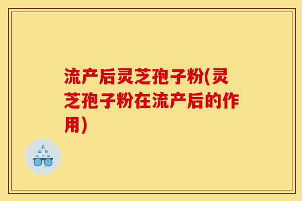 流产后灵芝孢子粉(灵芝孢子粉在流产后的作用)-第1张图片-灵芝之家