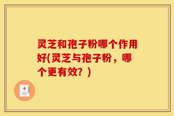 灵芝和孢子粉哪个作用好(灵芝与孢子粉,哪个更有效?)-第1张图片-灵芝之家 灵芝和孢子粉哪个作用好(灵芝与孢子粉,哪个更有效?)-第1张图片-灵芝之家