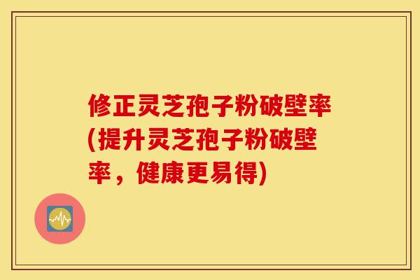 修正灵芝孢子粉破壁率(提升灵芝孢子粉破壁率，健康更易得)-第1张图片-灵芝之家