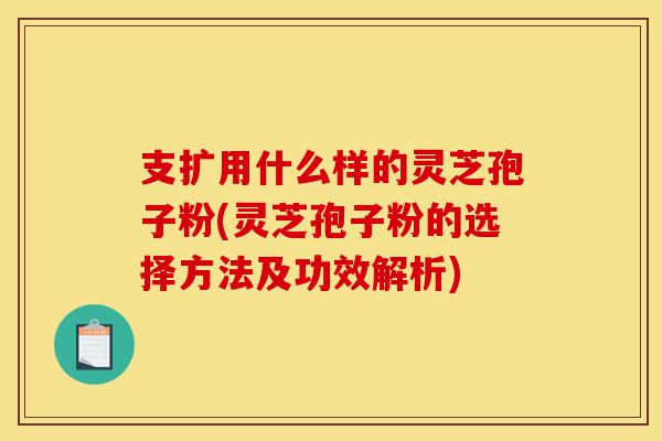 支扩用什么样的灵芝孢子粉(灵芝孢子粉的选择方法及功效解析)-第1张图片-灵芝之家