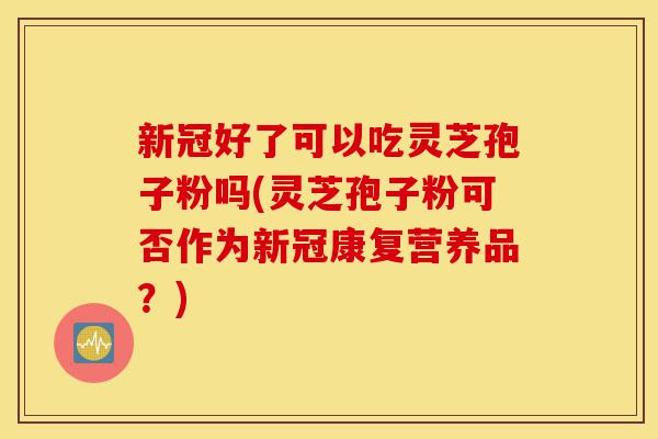 新冠好了可以吃灵芝孢子粉吗(灵芝孢子粉可否作为新冠康复营养品?)-第1张图片-灵芝之家 新冠好了可以吃灵芝孢子粉吗(灵芝孢子粉可否作为新冠康复营养品?)-第1张图片-灵芝之家