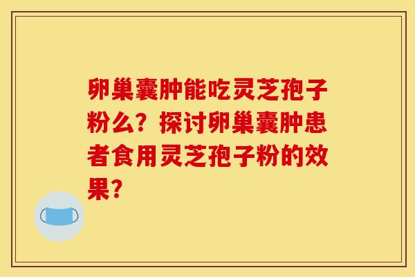 卵巢囊肿能吃灵芝孢子粉么?探讨卵巢囊肿患者食用灵芝孢子粉的效果?-第1张图片-灵芝之家 卵巢囊肿能吃灵芝孢子粉么?探讨卵巢囊肿患者食用灵芝孢子粉的效果?-第1张图片-灵芝之家