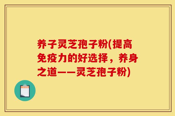 养子灵芝孢子粉(提高免疫力的好选择,养身之道——灵芝孢子粉)-第1张图片-灵芝之家 养子灵芝孢子粉(提高免疫力的好选择,养身之道——灵芝孢子粉)-第1张图片-灵芝之家