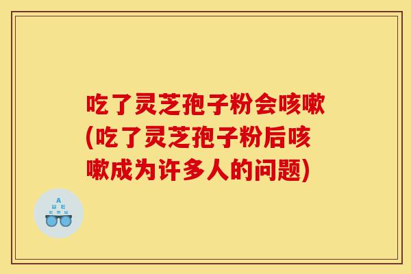 吃了灵芝孢子粉会咳嗽(吃了灵芝孢子粉后咳嗽成为许多人的问题)-第1张图片-灵芝之家 吃了灵芝孢子粉会咳嗽(吃了灵芝孢子粉后咳嗽成为许多人的问题)-第1张图片-灵芝之家