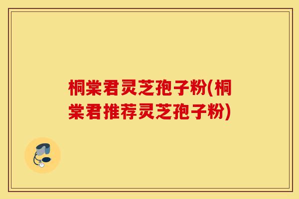 桐棠君灵芝孢子粉(桐棠君推荐灵芝孢子粉)-第1张图片-灵芝之家 桐棠君灵芝孢子粉(桐棠君推荐灵芝孢子粉)-第1张图片-灵芝之家