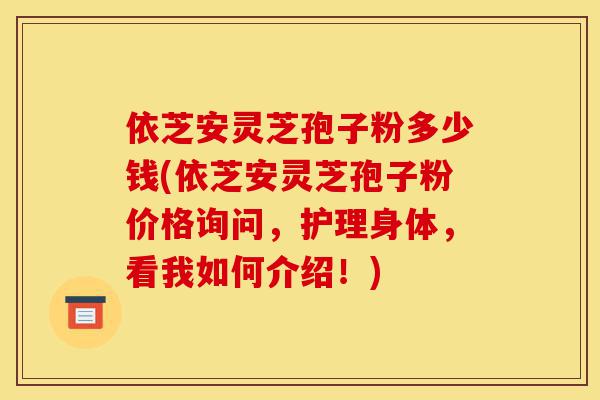 依芝安灵芝孢子粉多少钱(依芝安灵芝孢子粉价格询问,护理身体,看我如何介绍!)-第1张图片-灵芝之家 依芝安灵芝孢子粉多少钱(依芝安灵芝孢子粉价格询问,护理身体,看我如何介绍!)-第1张图片-灵芝之家