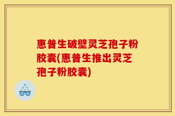 惠普生破壁灵芝孢子粉胶囊(惠普生推出灵芝孢子粉胶囊)-第1张图片-灵芝之家 惠普生破壁灵芝孢子粉胶囊(惠普生推出灵芝孢子粉胶囊)-第1张图片-灵芝之家