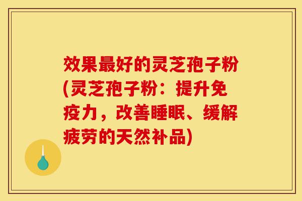 效果最好的灵芝孢子粉(灵芝孢子粉:提升免疫力,改善睡眠、缓解疲劳的天然补品)-第1张图片-灵芝之家 效果最好的灵芝孢子粉(灵芝孢子粉:提升免疫力,改善睡眠、缓解疲劳的天然补品)-第1张图片-灵芝之家