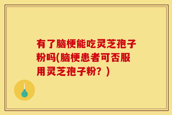 有了脑梗能吃灵芝孢子粉吗(脑梗患者可否服用灵芝孢子粉？)-第1张图片-灵芝之家