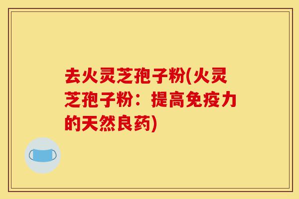 去火灵芝孢子粉(火灵芝孢子粉:提高免疫力的天然良药)-第1张图片-灵芝之家 去火灵芝孢子粉(火灵芝孢子粉:提高免疫力的天然良药)-第1张图片-灵芝之家