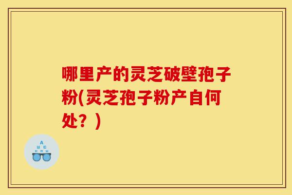 哪里产的灵芝破壁孢子粉(灵芝孢子粉产自何处?)-第1张图片-灵芝之家 哪里产的灵芝破壁孢子粉(灵芝孢子粉产自何处?)-第1张图片-灵芝之家