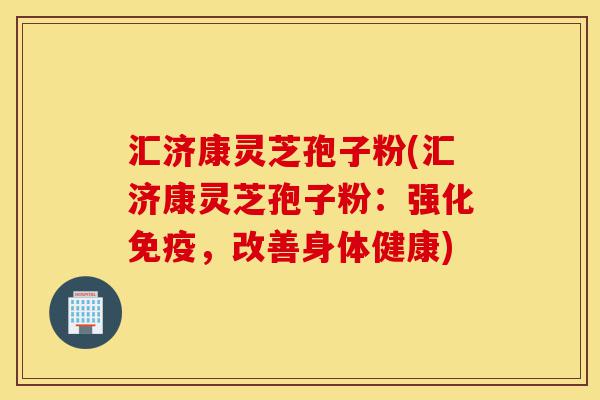 汇济康灵芝孢子粉(汇济康灵芝孢子粉:强化免疫,改善身体健康)-第1张图片-灵芝之家 汇济康灵芝孢子粉(汇济康灵芝孢子粉:强化免疫,改善身体健康)-第1张图片-灵芝之家
