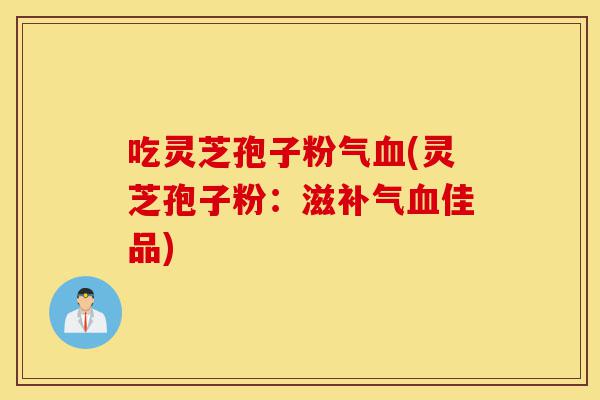 吃灵芝孢子粉气血(灵芝孢子粉：滋补气血佳品)-第1张图片-灵芝之家