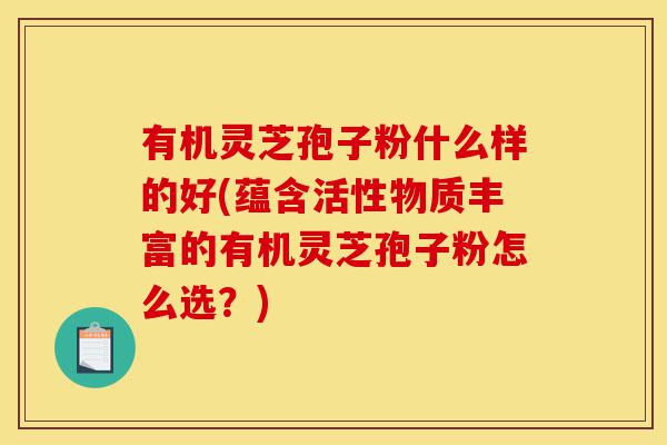 有机灵芝孢子粉什么样的好(蕴含活性物质丰富的有机灵芝孢子粉怎么选?)-第1张图片-灵芝之家 有机灵芝孢子粉什么样的好(蕴含活性物质丰富的有机灵芝孢子粉怎么选?)-第1张图片-灵芝之家