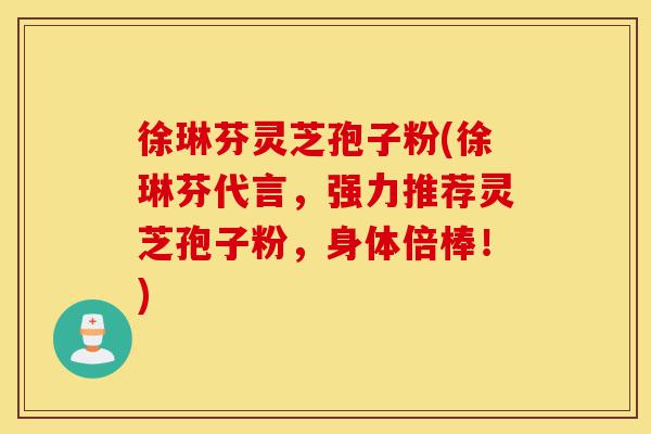 徐琳芬灵芝孢子粉(徐琳芬代言,强力推荐灵芝孢子粉,身体倍棒!)-第1张图片-灵芝之家 徐琳芬灵芝孢子粉(徐琳芬代言,强力推荐灵芝孢子粉,身体倍棒!)-第1张图片-灵芝之家