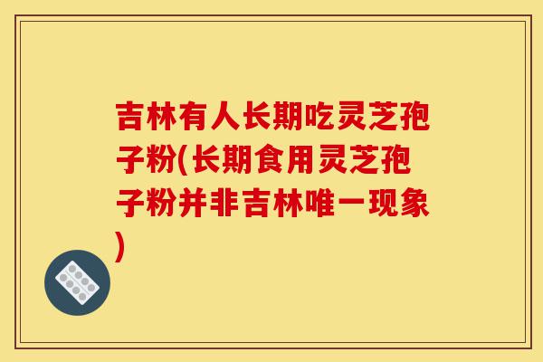 吉林有人长期吃灵芝孢子粉(长期食用灵芝孢子粉并非吉林唯一现象)-第1张图片-灵芝之家 吉林有人长期吃灵芝孢子粉(长期食用灵芝孢子粉并非吉林唯一现象)-第1张图片-灵芝之家