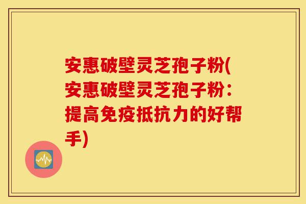安惠破壁灵芝孢子粉(安惠破壁灵芝孢子粉:提高免疫抵抗力的好帮手)-第1张图片-灵芝之家 安惠破壁灵芝孢子粉(安惠破壁灵芝孢子粉:提高免疫抵抗力的好帮手)-第1张图片-灵芝之家