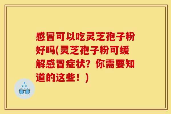 感冒可以吃灵芝孢子粉好吗(灵芝孢子粉可缓解感冒症状?你需要知道的这些!)-第1张图片-灵芝之家 感冒可以吃灵芝孢子粉好吗(灵芝孢子粉可缓解感冒症状?你需要知道的这些!)-第1张图片-灵芝之家