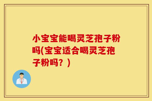 小宝宝能喝灵芝孢子粉吗(宝宝适合喝灵芝孢子粉吗?)-第1张图片-灵芝之家 小宝宝能喝灵芝孢子粉吗(宝宝适合喝灵芝孢子粉吗?)-第1张图片-灵芝之家
