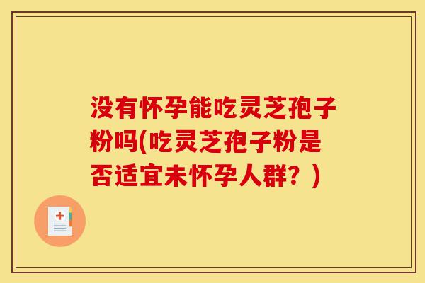 没有怀孕能吃灵芝孢子粉吗(吃灵芝孢子粉是否适宜未怀孕人群?)-第1张图片-灵芝之家 没有怀孕能吃灵芝孢子粉吗(吃灵芝孢子粉是否适宜未怀孕人群?)-第1张图片-灵芝之家