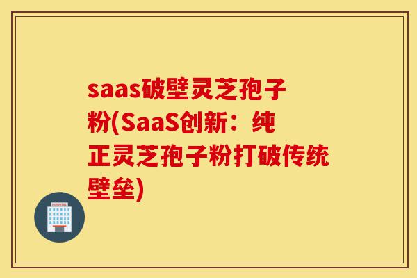 saas破壁灵芝孢子粉(SaaS创新:纯正灵芝孢子粉打破传统壁垒)-第1张图片-灵芝之家 saas破壁灵芝孢子粉(SaaS创新:纯正灵芝孢子粉打破传统壁垒)-第1张图片-灵芝之家