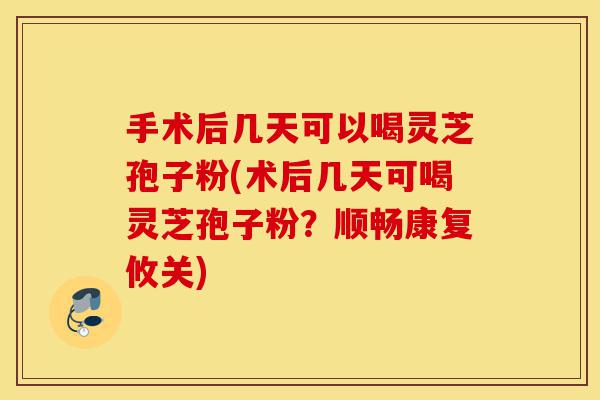 手术后几天可以喝灵芝孢子粉(术后几天可喝灵芝孢子粉?顺畅康复攸关)-第1张图片-灵芝之家 手术后几天可以喝灵芝孢子粉(术后几天可喝灵芝孢子粉?顺畅康复攸关)-第1张图片-灵芝之家