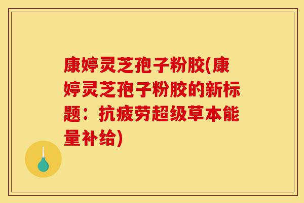 康婷灵芝孢子粉胶(康婷灵芝孢子粉胶的新标题:抗疲劳超级草本能量补给)-第1张图片-灵芝之家 康婷灵芝孢子粉胶(康婷灵芝孢子粉胶的新标题:抗疲劳超级草本能量补给)-第1张图片-灵芝之家