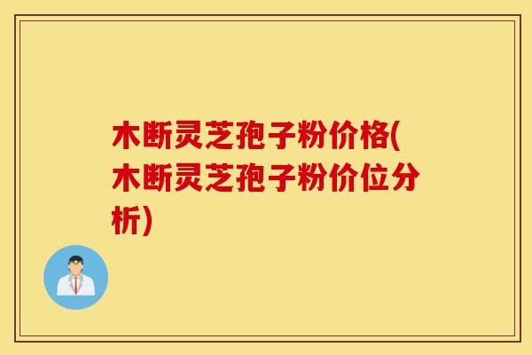 木断灵芝孢子粉价格(木断灵芝孢子粉价位分析)-第1张图片-灵芝之家 木断灵芝孢子粉价格(木断灵芝孢子粉价位分析)-第1张图片-灵芝之家