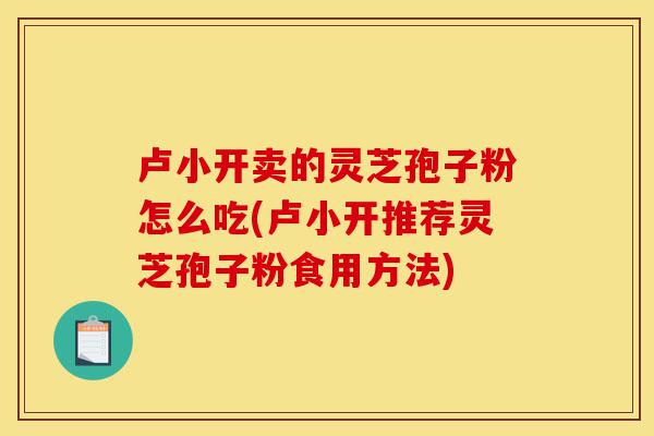卢小开卖的灵芝孢子粉怎么吃(卢小开推荐灵芝孢子粉食用方法)-第1张图片-灵芝之家 卢小开卖的灵芝孢子粉怎么吃(卢小开推荐灵芝孢子粉食用方法)-第1张图片-灵芝之家