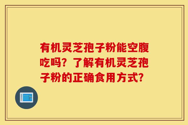 有机灵芝孢子粉能空腹吃吗?了解有机灵芝孢子粉的正确食用方式?-第1张图片-灵芝之家 有机灵芝孢子粉能空腹吃吗?了解有机灵芝孢子粉的正确食用方式?-第1张图片-灵芝之家