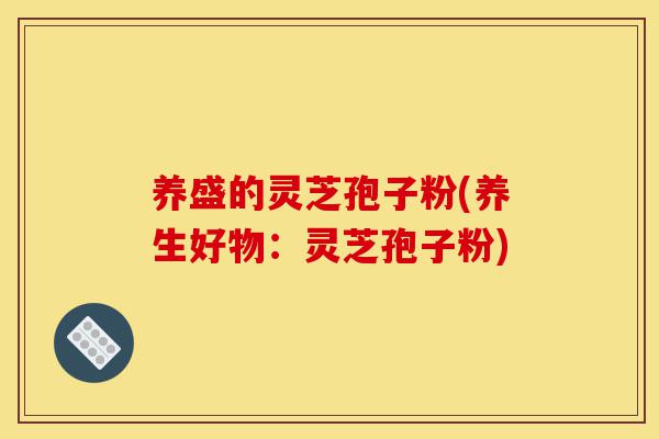 养盛的灵芝孢子粉(养生好物:灵芝孢子粉)-第1张图片-灵芝之家 养盛的灵芝孢子粉(养生好物:灵芝孢子粉)-第1张图片-灵芝之家