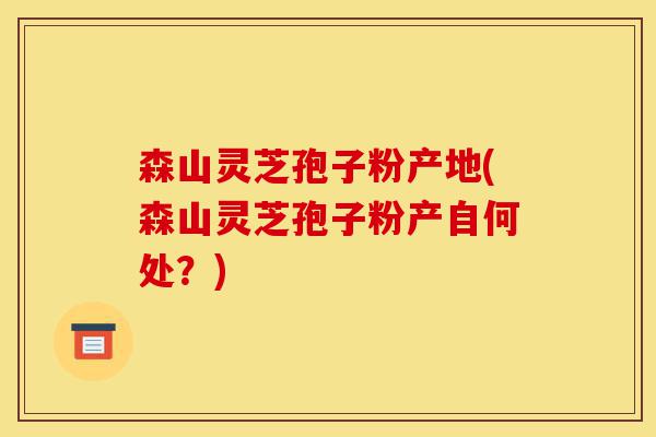 森山灵芝孢子粉产地(森山灵芝孢子粉产自何处?)-第1张图片-灵芝之家 森山灵芝孢子粉产地(森山灵芝孢子粉产自何处?)-第1张图片-灵芝之家