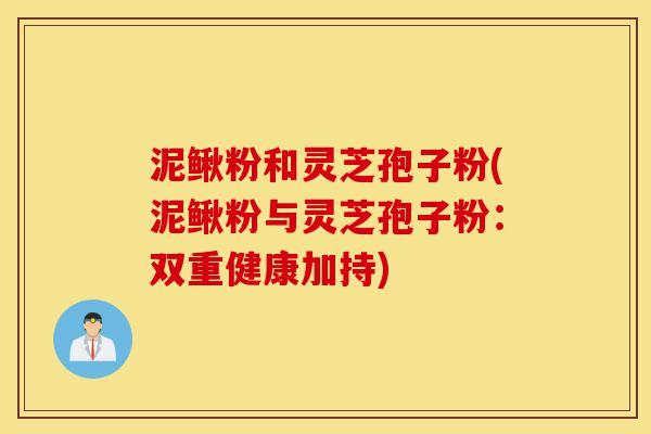 泥鳅粉和灵芝孢子粉(泥鳅粉与灵芝孢子粉：双重健康加持)-第1张图片-灵芝之家