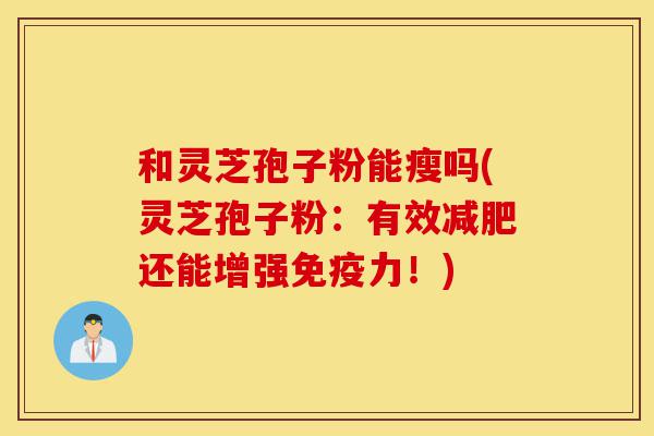 和灵芝孢子粉能瘦吗(灵芝孢子粉:有效减肥还能增强免疫力!)-第1张图片-灵芝之家 和灵芝孢子粉能瘦吗(灵芝孢子粉:有效减肥还能增强免疫力!)-第1张图片-灵芝之家