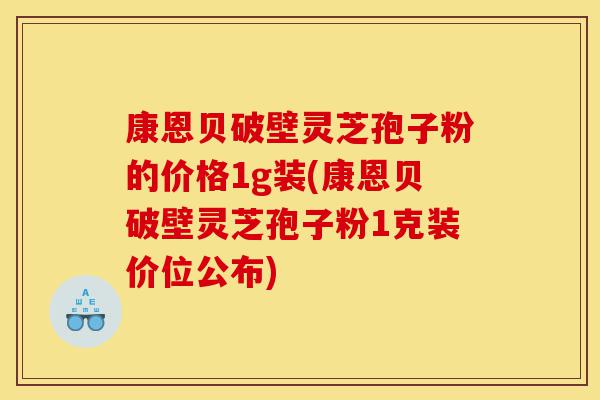 康恩贝破壁灵芝孢子粉的价格1g装(康恩贝破壁灵芝孢子粉1克装价位公布)-第1张图片-灵芝之家 康恩贝破壁灵芝孢子粉的价格1g装(康恩贝破壁灵芝孢子粉1克装价位公布)-第1张图片-灵芝之家