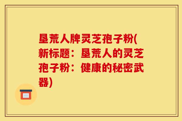 垦荒人牌灵芝孢子粉(新标题:垦荒人的灵芝孢子粉:健康的秘密武器)-第1张图片-灵芝之家 垦荒人牌灵芝孢子粉(新标题:垦荒人的灵芝孢子粉:健康的秘密武器)-第1张图片-灵芝之家