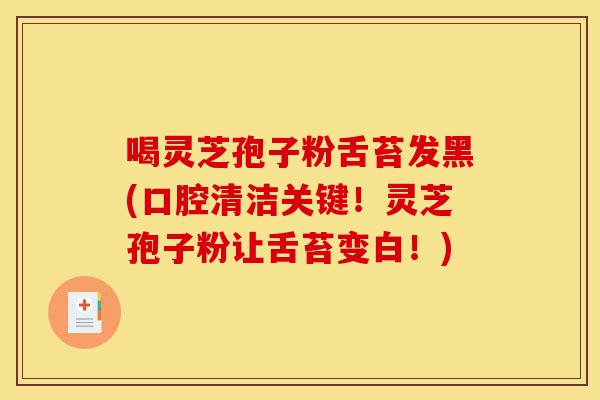 喝灵芝孢子粉舌苔发黑(口腔清洁关键!灵芝孢子粉让舌苔变白!)-第1张图片-灵芝之家 喝灵芝孢子粉舌苔发黑(口腔清洁关键!灵芝孢子粉让舌苔变白!)-第1张图片-灵芝之家