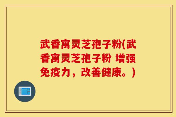 武香寓灵芝孢子粉(武香寓灵芝孢子粉 增强免疫力,改善健康。)-第1张图片-灵芝之家 武香寓灵芝孢子粉(武香寓灵芝孢子粉 增强免疫力,改善健康。)-第1张图片-灵芝之家