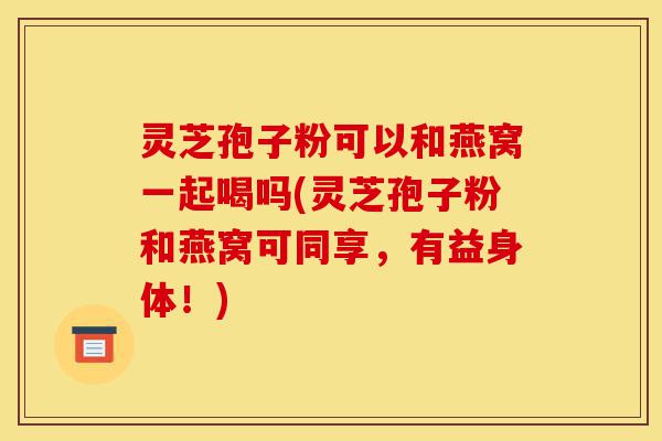 灵芝孢子粉可以和燕窝一起喝吗(灵芝孢子粉和燕窝可同享，有益身体！)-第1张图片-灵芝之家