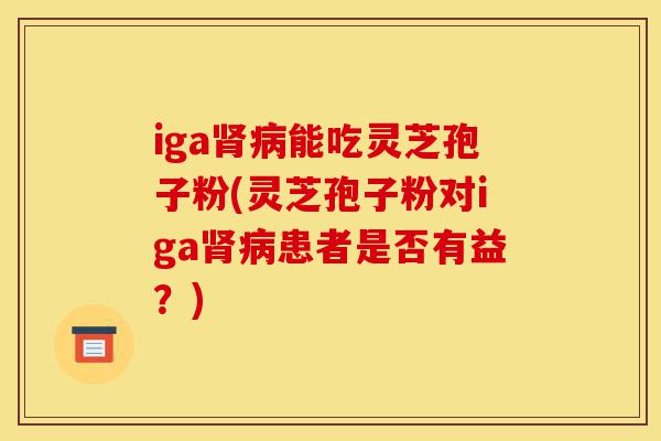 iga肾病能吃灵芝孢子粉(灵芝孢子粉对iga肾病患者是否有益?)-第1张图片-灵芝之家 iga肾病能吃灵芝孢子粉(灵芝孢子粉对iga肾病患者是否有益?)-第1张图片-灵芝之家