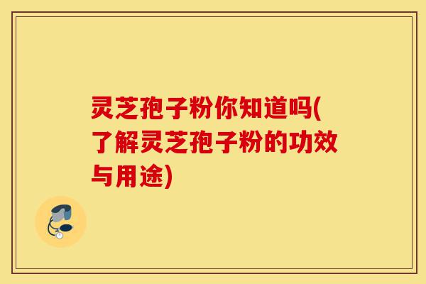 灵芝孢子粉你知道吗(了解灵芝孢子粉的功效与用途)-第1张图片-灵芝之家 灵芝孢子粉你知道吗(了解灵芝孢子粉的功效与用途)-第1张图片-灵芝之家