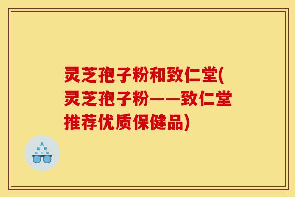 灵芝孢子粉和致仁堂(灵芝孢子粉——致仁堂推荐优质保健品)-第1张图片-灵芝之家 灵芝孢子粉和致仁堂(灵芝孢子粉——致仁堂推荐优质保健品)-第1张图片-灵芝之家